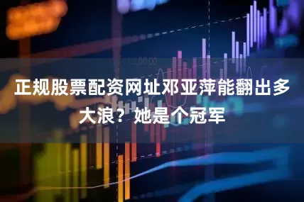 正规股票配资网址邓亚萍能翻出多大浪？她是个冠军