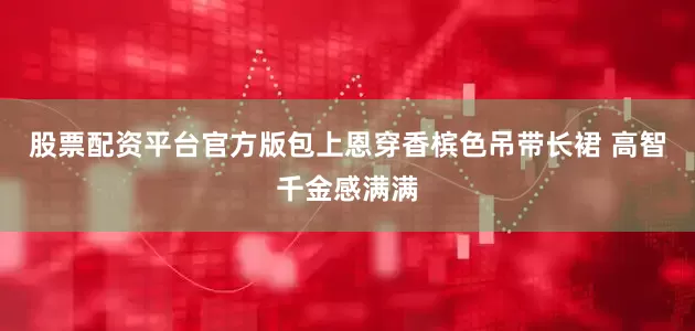 股票配资平台官方版包上恩穿香槟色吊带长裙 高智千金感满满