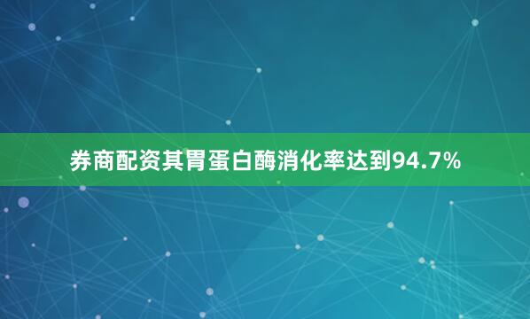 券商配资其胃蛋白酶消化率达到94.7%