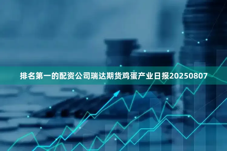 排名第一的配资公司瑞达期货鸡蛋产业日报20250807