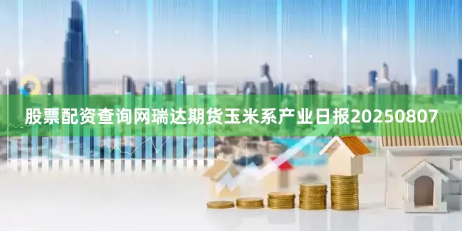 股票配资查询网瑞达期货玉米系产业日报20250807