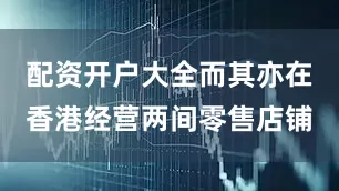 配资开户大全而其亦在香港经营两间零售店铺