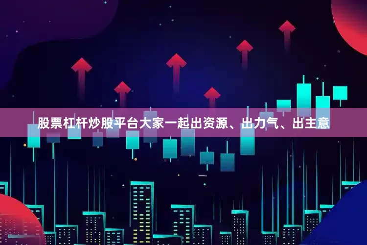 股票杠杆炒股平台大家一起出资源、出力气、出主意