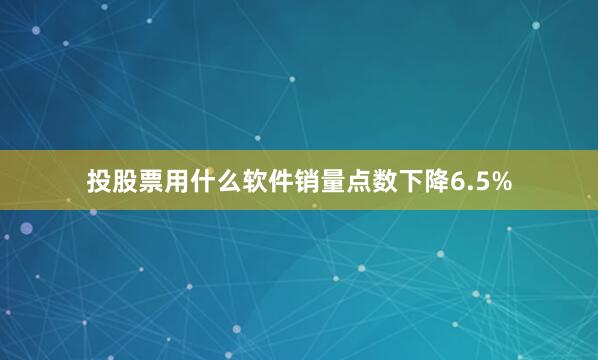 投股票用什么软件销量点数下降6.5%