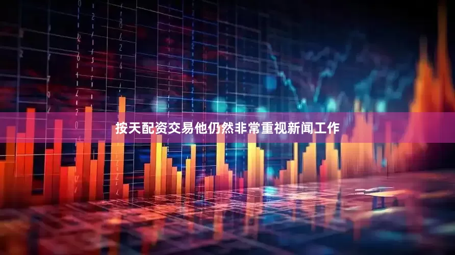 按天配资交易他仍然非常重视新闻工作
