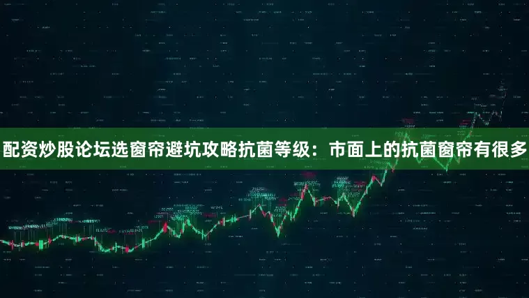 配资炒股论坛选窗帘避坑攻略抗菌等级：市面上的抗菌窗帘有很多