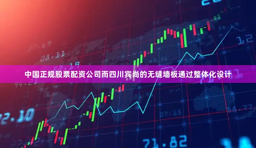 中国正规股票配资公司而四川宾尚的无缝墙板通过整体化设计