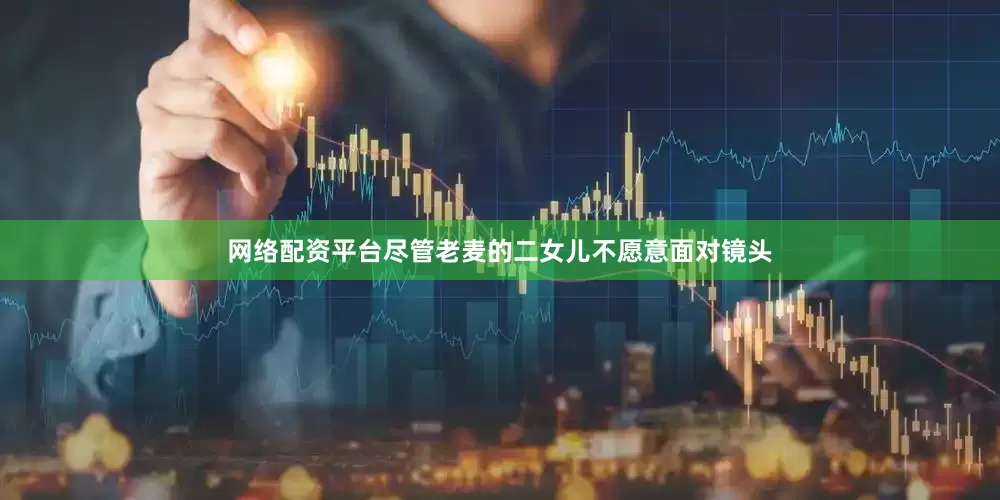 网络配资平台尽管老麦的二女儿不愿意面对镜头