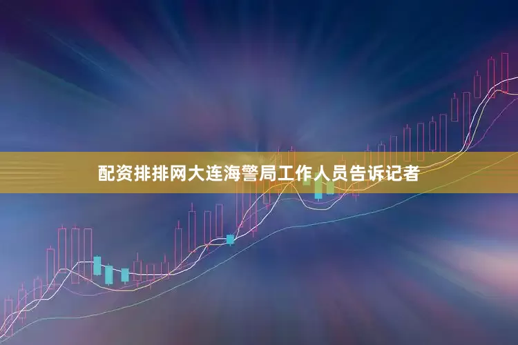 配资排排网大连海警局工作人员告诉记者