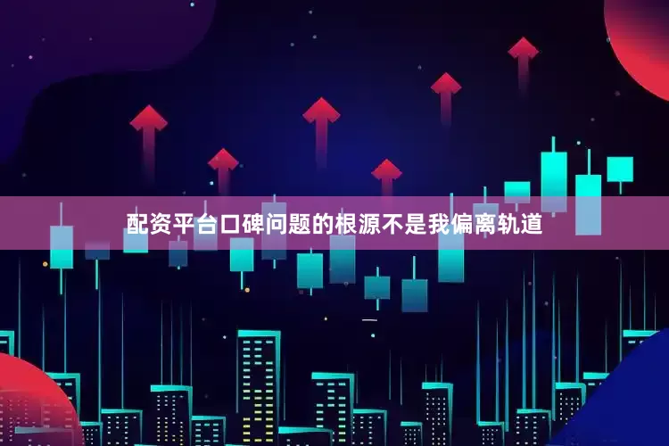 配资平台口碑问题的根源不是我偏离轨道