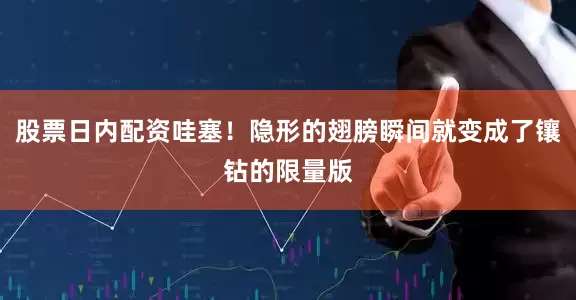 股票日内配资哇塞！隐形的翅膀瞬间就变成了镶钻的限量版
