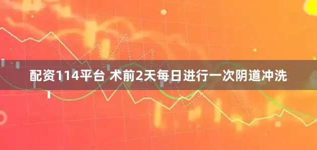 配资114平台 术前2天每日进行一次阴道冲洗
