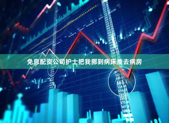 免息配资公司护士把我挪到病床推去病房