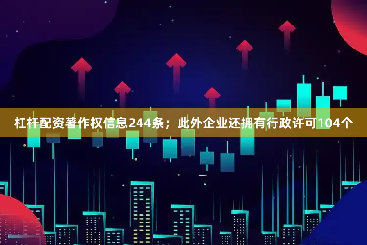 杠杆配资著作权信息244条；此外企业还拥有行政许可104个