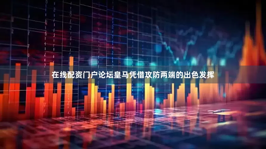 在线配资门户论坛皇马凭借攻防两端的出色发挥