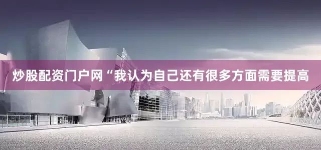 炒股配资门户网“我认为自己还有很多方面需要提高