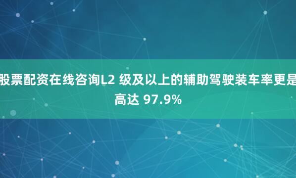 股票配资在线咨询L2 级及以上的辅助驾驶装车率更是高达 97.9%
