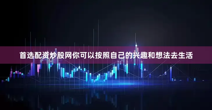 首选配资炒股网你可以按照自己的兴趣和想法去生活