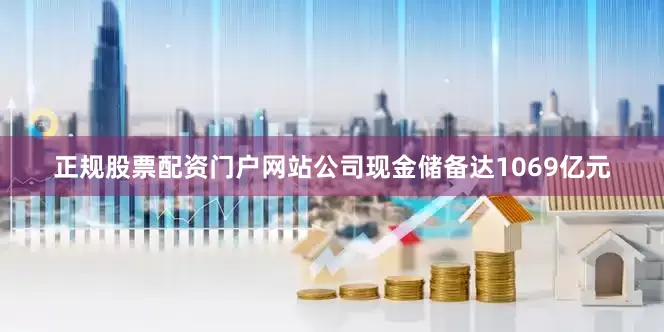 正规股票配资门户网站公司现金储备达1069亿元