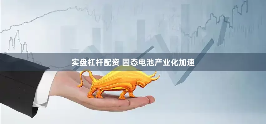 实盘杠杆配资 固态电池产业化加速