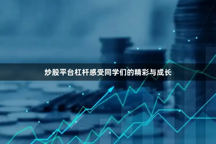 炒股平台杠杆感受同学们的精彩与成长