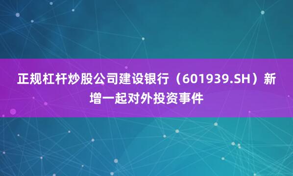 正规杠杆炒股公司建设银行（601939.SH）新增一起对外投资事件