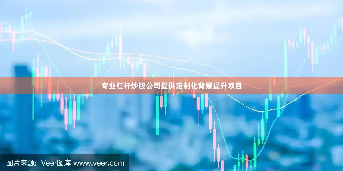 专业杠杆炒股公司提供定制化背景提升项目