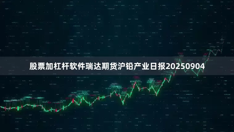 股票加杠杆软件瑞达期货沪铅产业日报20250904