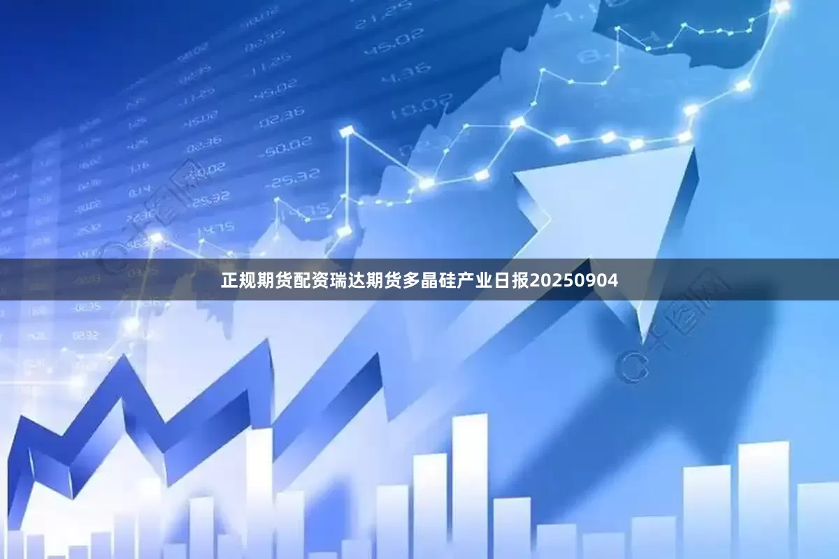 正规期货配资瑞达期货多晶硅产业日报20250904