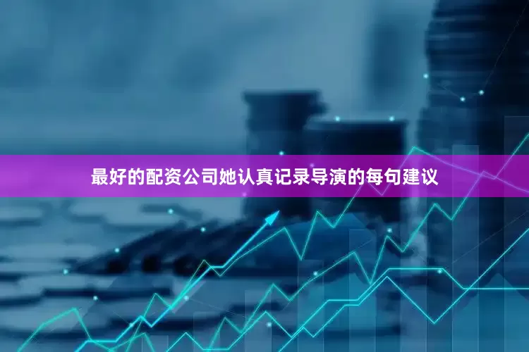 最好的配资公司她认真记录导演的每句建议