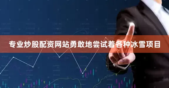 专业炒股配资网站勇敢地尝试着各种冰雪项目