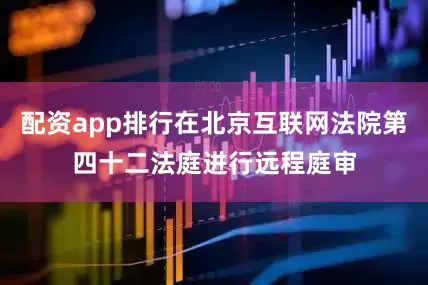 配资app排行在北京互联网法院第四十二法庭进行远程庭审