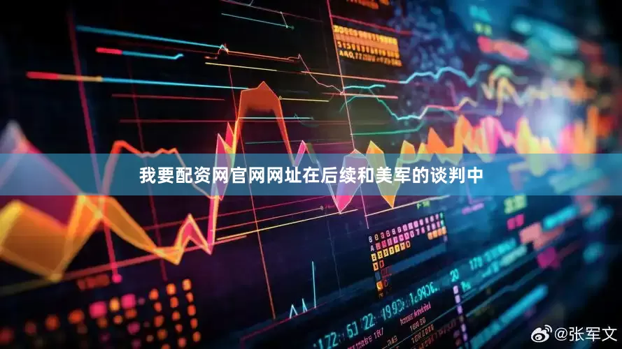 我要配资网官网网址在后续和美军的谈判中
