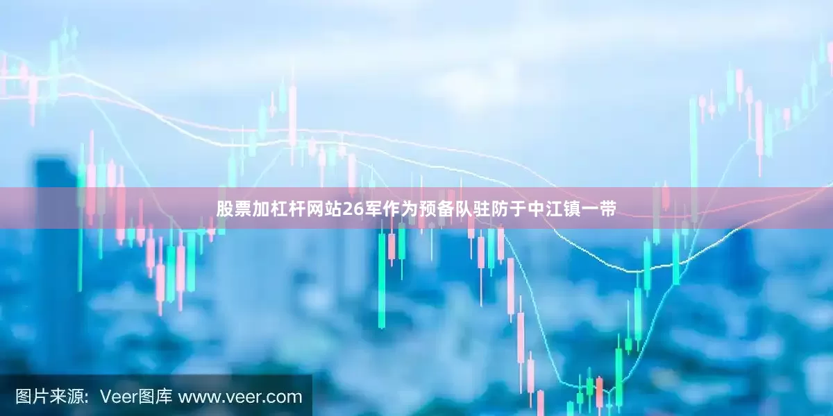股票加杠杆网站26军作为预备队驻防于中江镇一带
