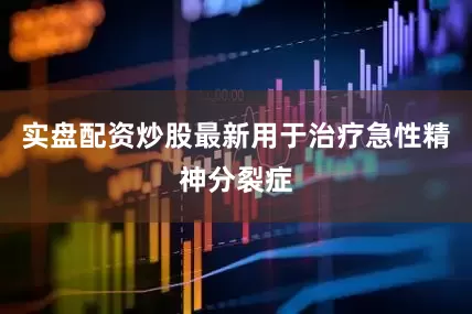 实盘配资炒股最新用于治疗急性精神分裂症