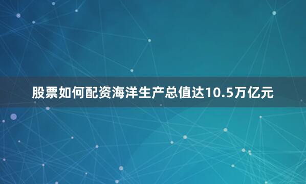 股票如何配资海洋生产总值达10.5万亿元