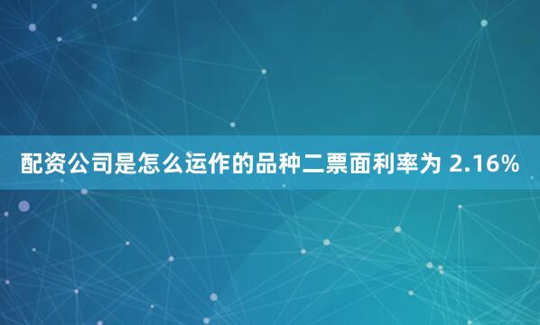 配资公司是怎么运作的品种二票面利率为 2.16%