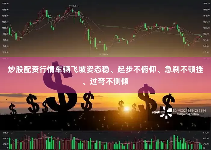 炒股配资行情车辆飞坡姿态稳、起步不俯仰、急刹不顿挫、过弯不侧倾